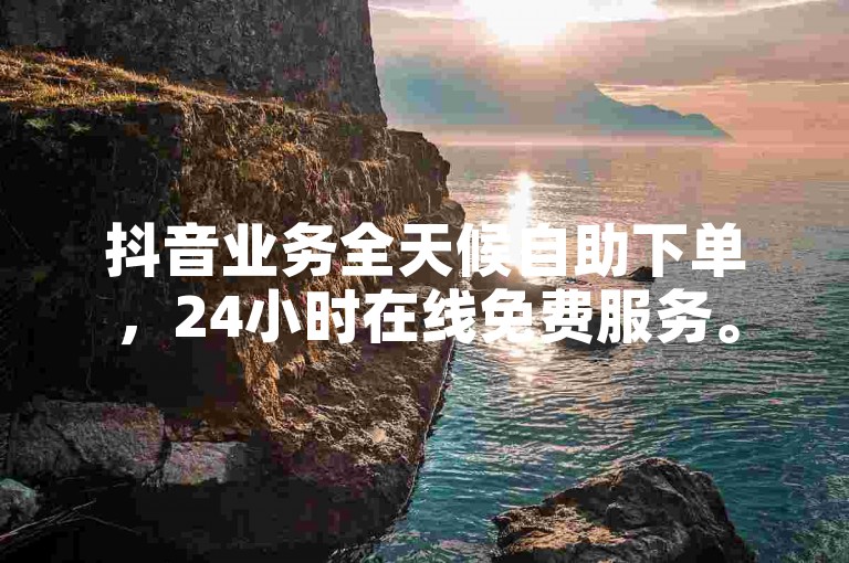抖音业务全天候自助下单，24小时在线免费服务。