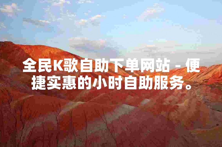 全民K歌自助下单网站 - 便捷实惠的小时自助服务。