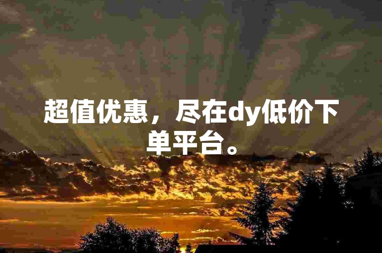 超值优惠，尽在dy低价下单平台。