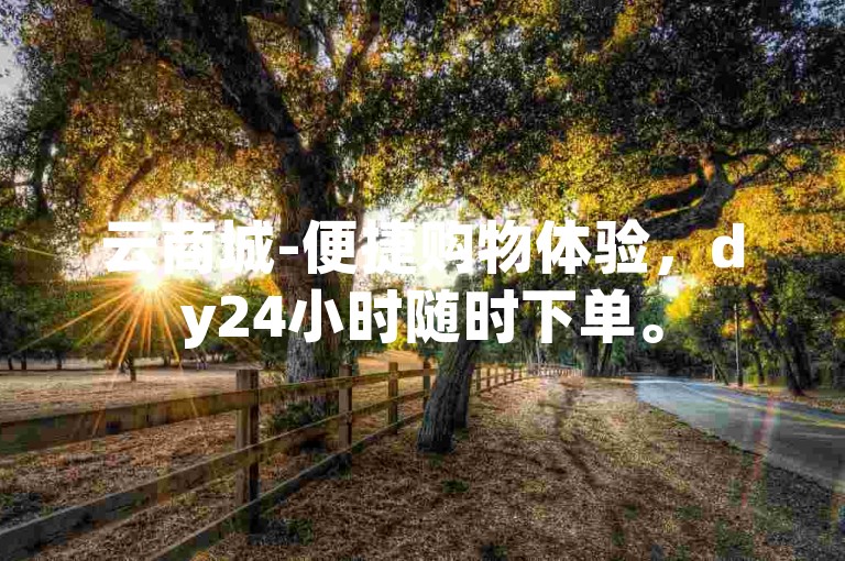 云商城-便捷购物体验，dy24小时随时下单。