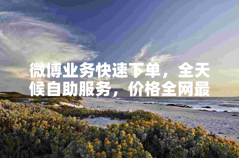 微博业务快速下单，全天候自助服务，价格全网最低。