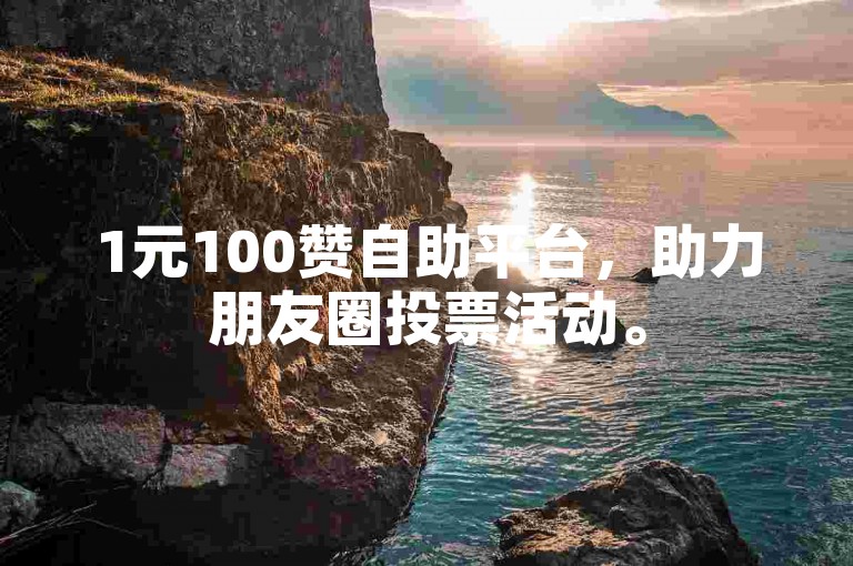 1元100赞自助平台，助力朋友圈投票活动。