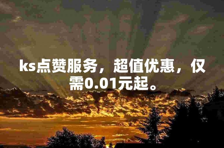 ks点赞服务，超值优惠，仅需0.01元起。