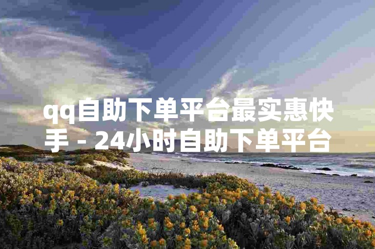 qq自助下单平台最实惠快手 - 24小时自助下单平台优惠