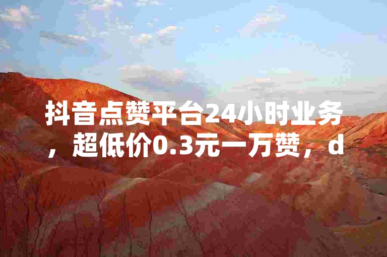 抖音点赞平台24小时业务，超低价0.3元一万赞，dy业务专区。