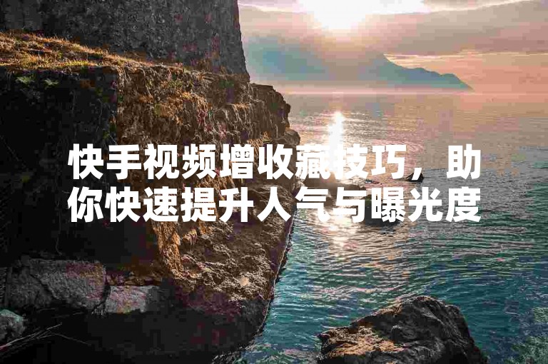 快手视频增收藏技巧，助你快速提升人气与曝光度。