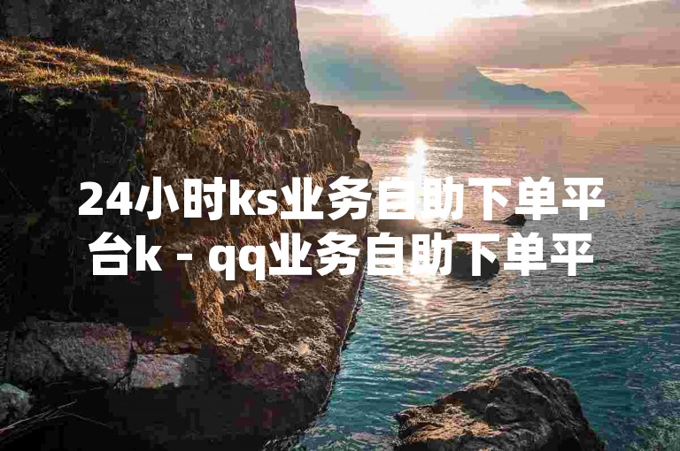 24小时ks业务自助下单平台k - qq业务自助下单平台网站