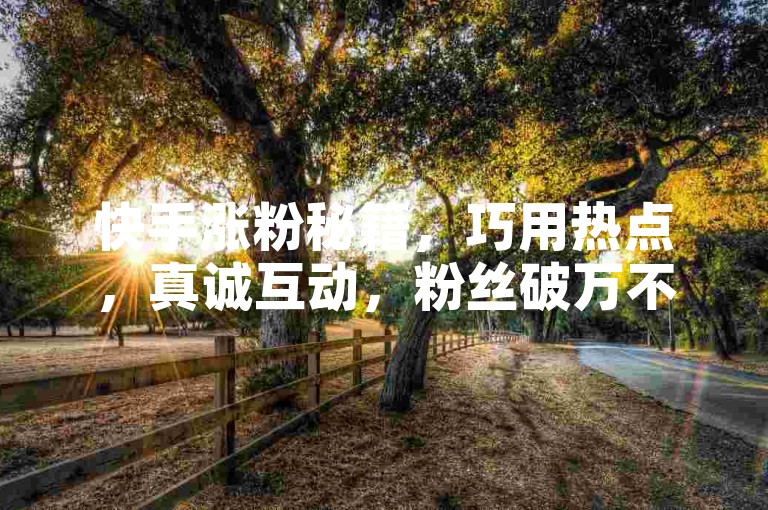 快手涨粉秘籍，巧用热点，真诚互动，粉丝破万不难。