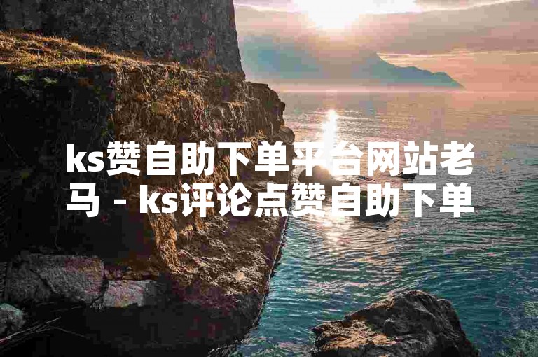 ks赞自助下单平台网站老马 - ks评论点赞自助下单。