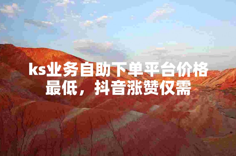 ks业务自助下单平台价格最低，抖音涨赞仅需50元。