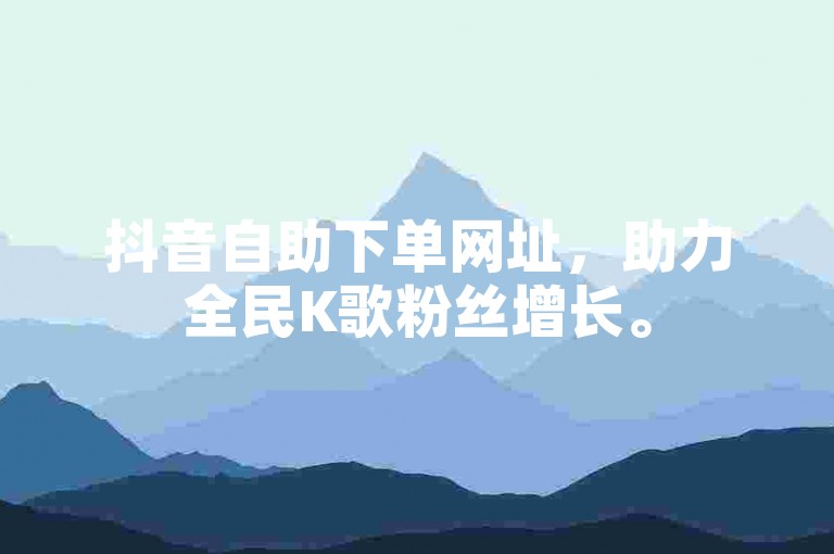 抖音自助下单网址，助力全民K歌粉丝增长。