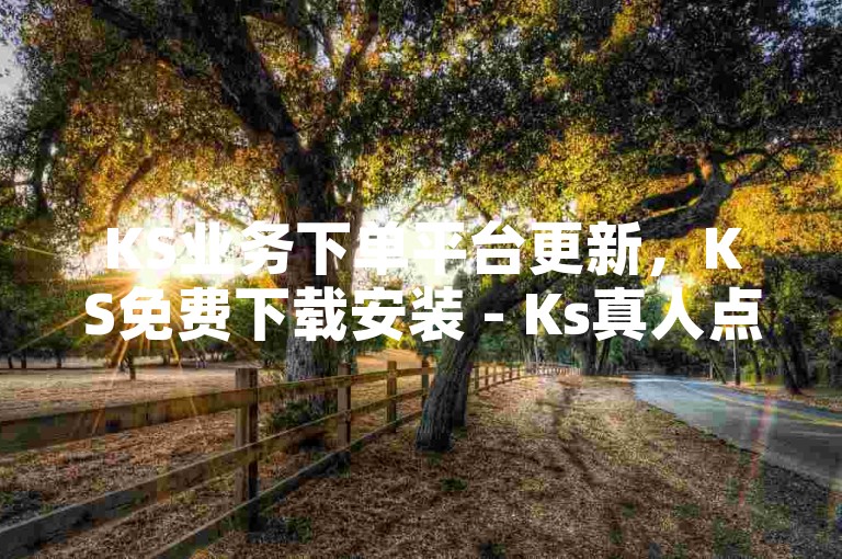 KS业务下单平台更新，KS免费下载安装 - Ks真人点赞 - 抖音快速涨粉10000。