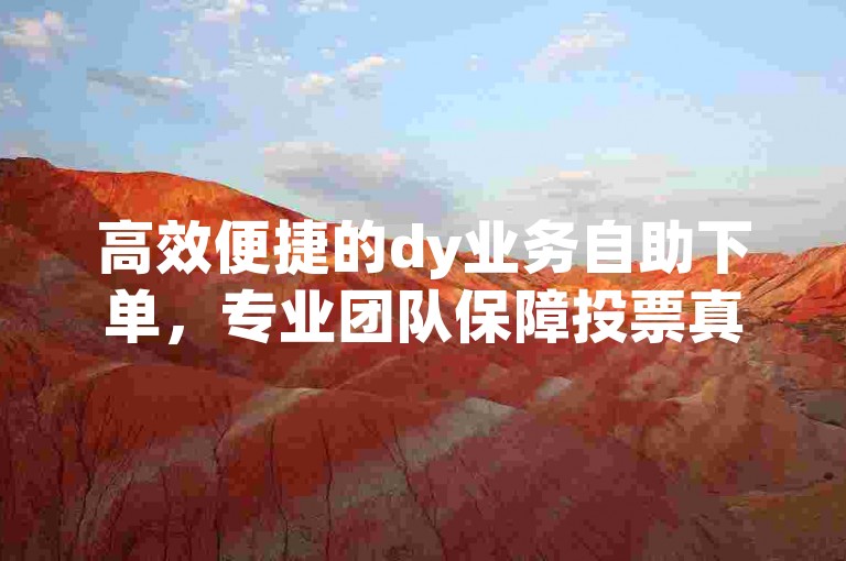高效便捷的dy业务自助下单，专业团队保障投票真实可靠。