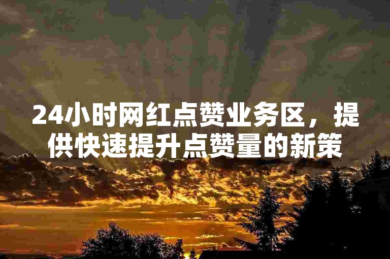 24小时网红点赞业务区，提供快速提升点赞量的新策略。