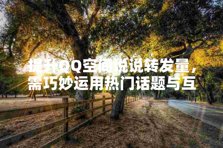 提升QQ空间说说转发量，需巧妙运用热门话题与互动策略。