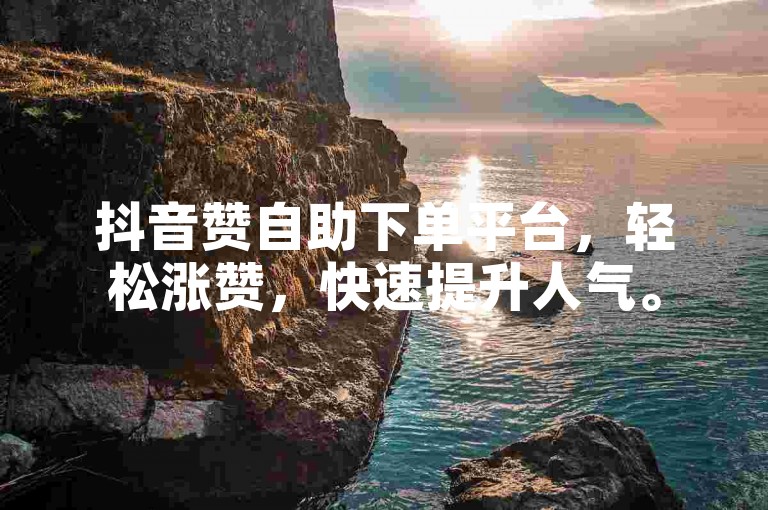 抖音赞自助下单平台，轻松涨赞，快速提升人气。