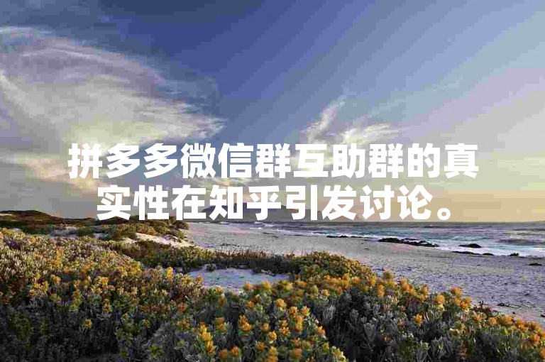 拼多多微信群互助群的真实性在知乎引发讨论。