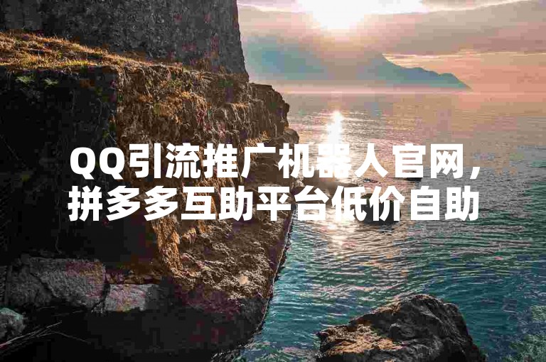 QQ引流推广机器人官网，拼多多互助平台低价自助下单。
