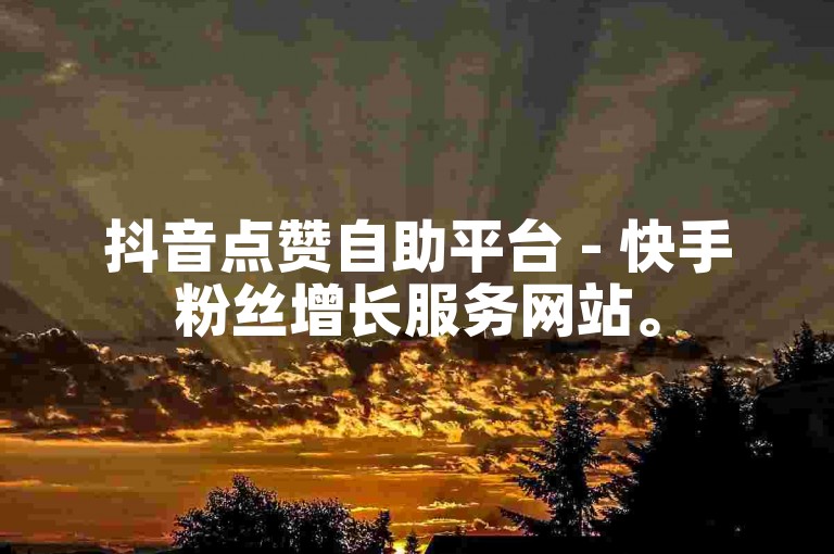 抖音点赞自助平台 - 快手粉丝增长服务网站。