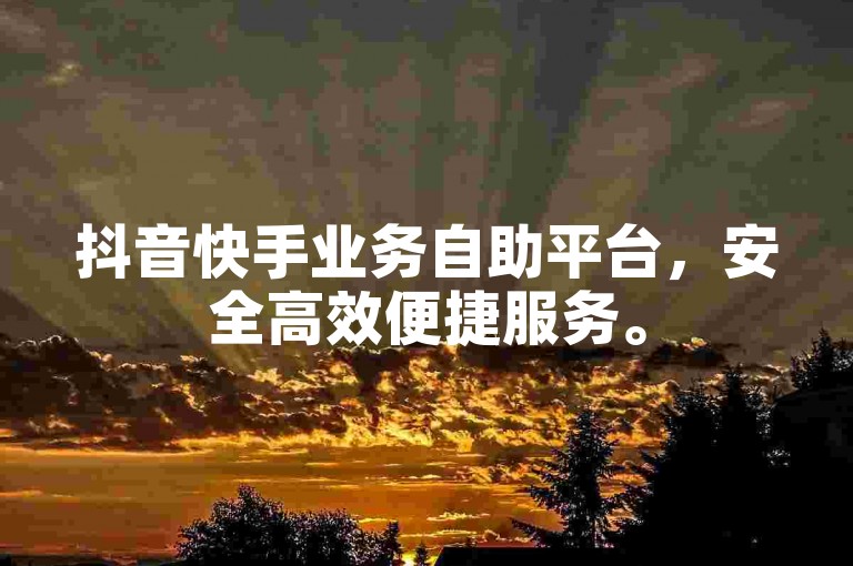 抖音快手业务自助平台，安全高效便捷服务。