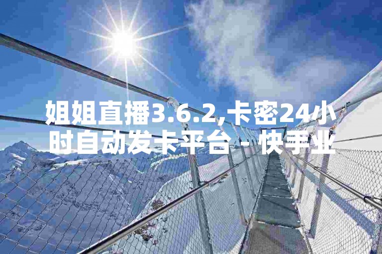 姐姐直播3.6.2,卡密24小时自动发卡平台 - 快手业务在线下单平台全网最低 - cf低价黑号发卡网