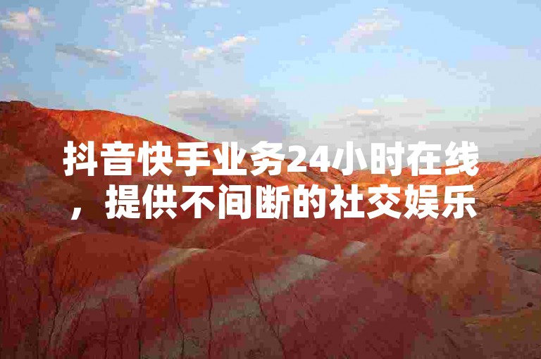 抖音快手业务24小时在线，提供不间断的社交娱乐服务。