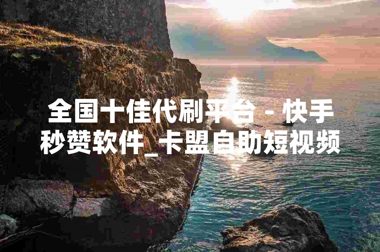 全国十佳代刷平台 - 快手秒赞软件_卡盟自助短视频下单 24小时服务