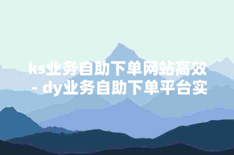 ks业务自助下单网站高效 - dy业务自助下单平台实惠