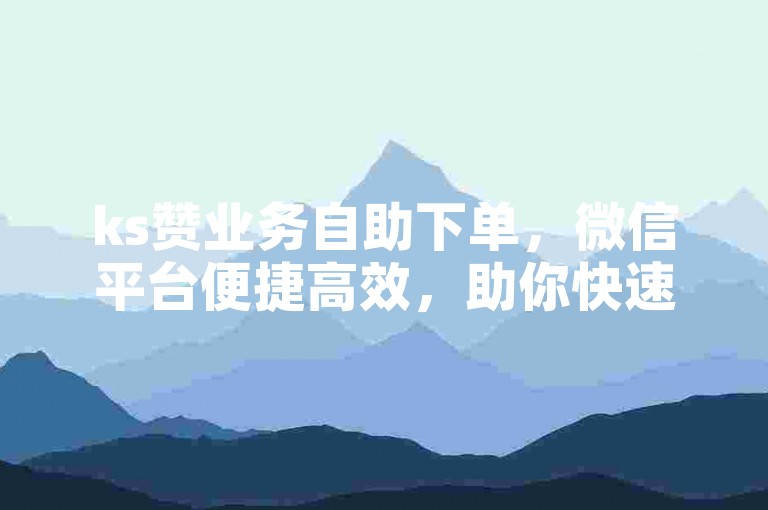ks赞业务自助下单，微信平台便捷高效，助你快速提升人气。