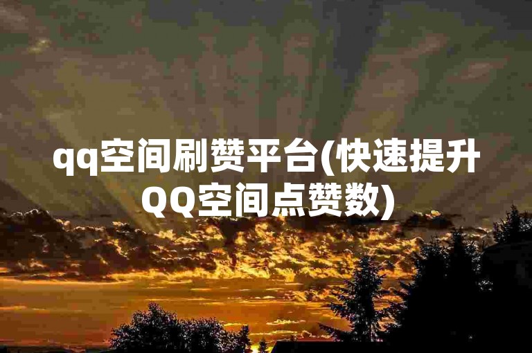 qq空间刷赞平台(快速提升QQ空间点赞数)