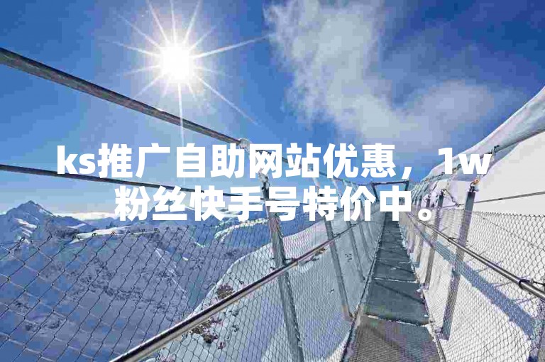 ks推广自助网站优惠，1w粉丝快手号特价中。