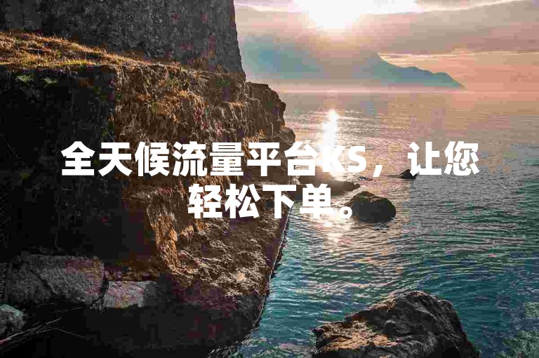 全天候流量平台KS，让您轻松下单。