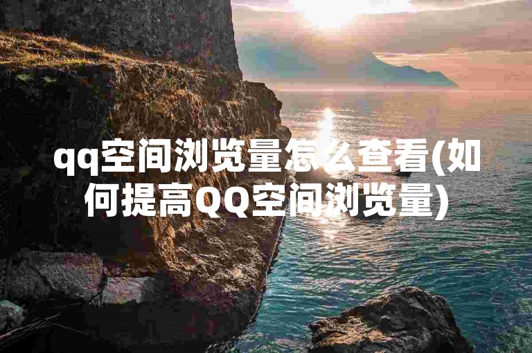 qq空间浏览量怎么查看(如何提高QQ空间浏览量)