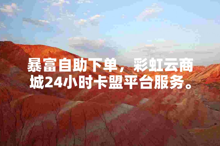 暴富自助下单，彩虹云商城24小时卡盟平台服务。