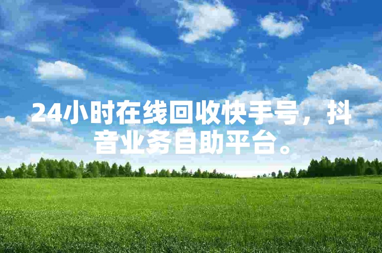 24小时在线回收快手号，抖音业务自助平台。