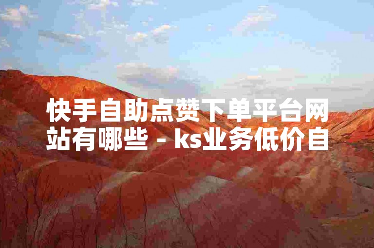快手自助点赞下单平台网站有哪些 - ks业务低价自助下单平台网站。