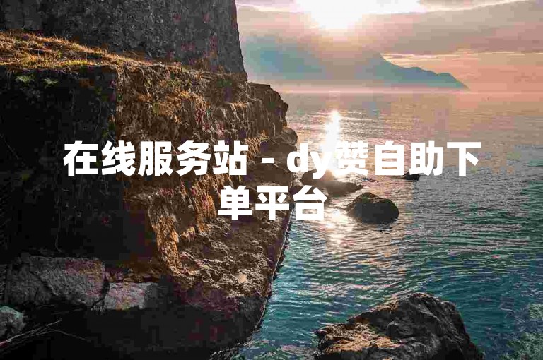 在线服务站 - dy赞自助下单平台
