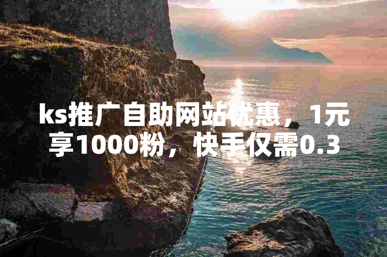 ks推广自助网站优惠，1元享1000粉，快手仅需0.3元获10000攒。