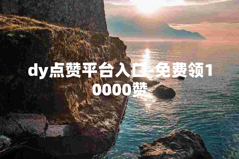 dy点赞平台入口-免费领10000赞