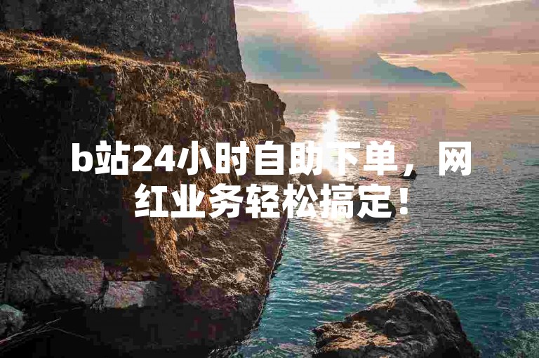 b站24小时自助下单，网红业务轻松搞定！