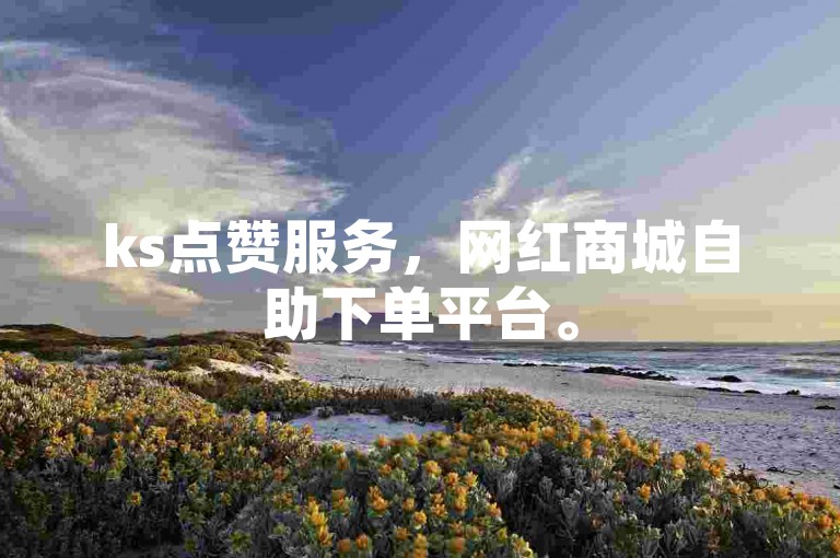 ks点赞服务，网红商城自助下单平台。