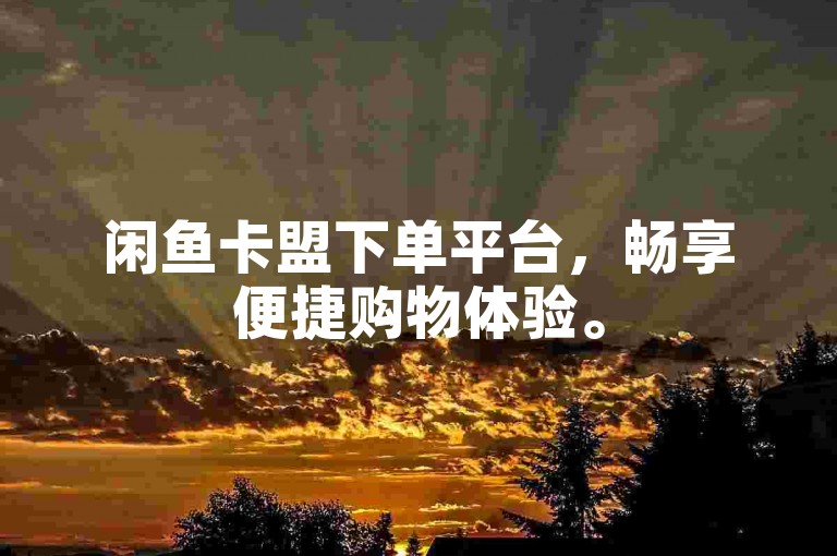 闲鱼卡盟下单平台，畅享便捷购物体验。