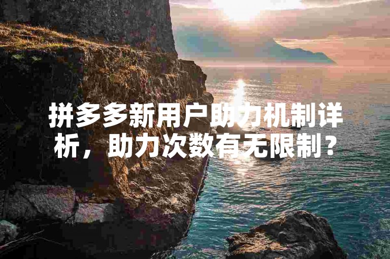 拼多多新用户助力机制详析，助力次数有无限制？