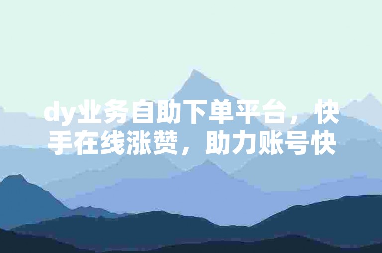 dy业务自助下单平台，快手在线涨赞，助力账号快速增粉。