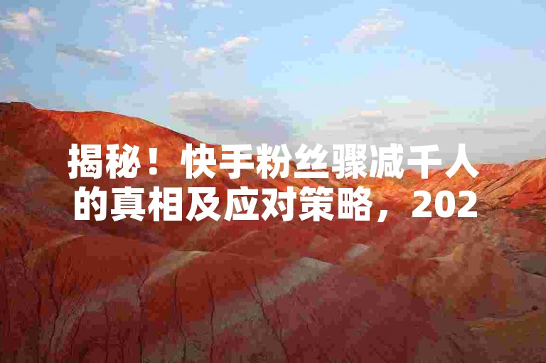 揭秘！快手粉丝骤减千人的真相及应对策略，2025必学。