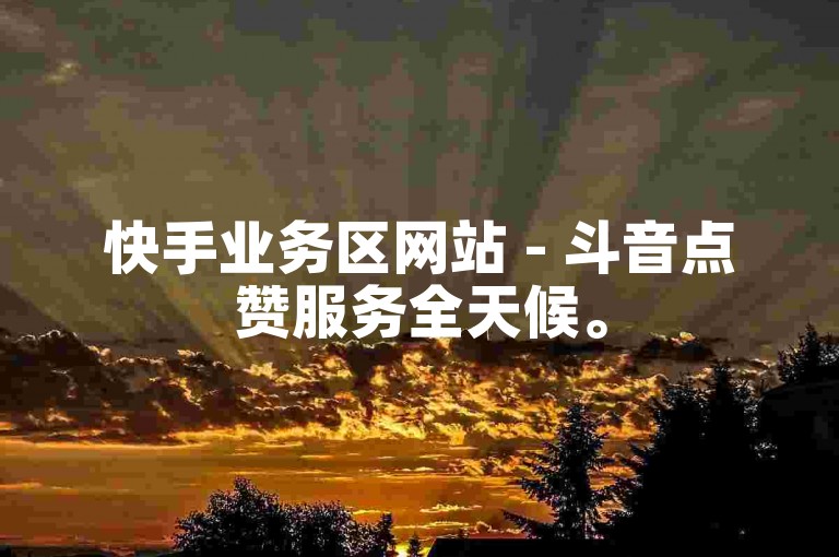 快手业务区网站 - 斗音点赞服务全天候。