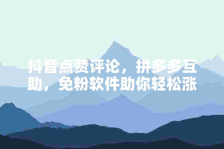 抖音点赞评论，拼多多互助，免粉软件助你轻松涨人气。