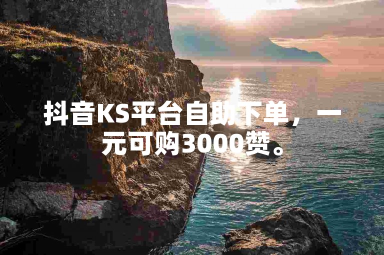 抖音KS平台自助下单，一元可购3000赞。