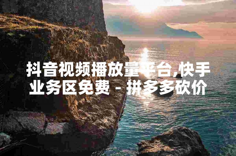 抖音视频播放量平台,快手业务区免费 - 拼多多砍价助力网站。