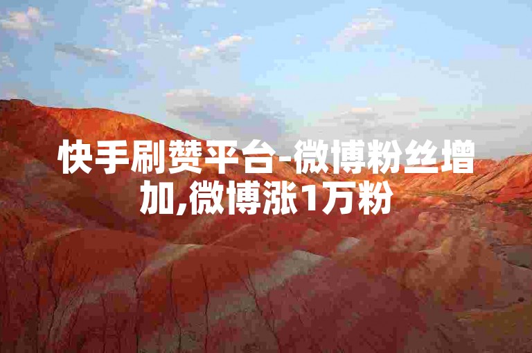 快手刷赞平台-微博粉丝增加,微博涨1万粉